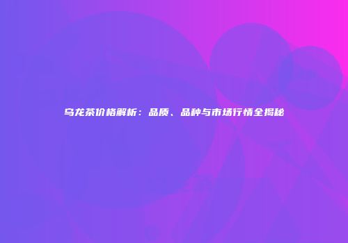 乌龙茶价格解析：品质、品种与市场行情全揭秘