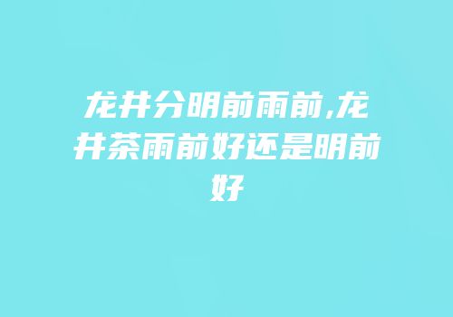 龙井分明前雨前,龙井茶雨前好还是明前好