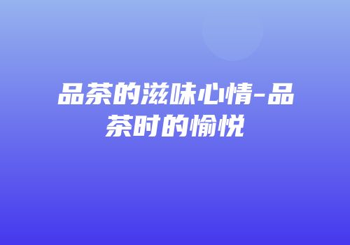 品茶的滋味心情-品茶时的愉悦
