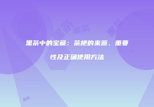 黑茶中的宝藏：茶梗的来源、重要性及正确使用方法