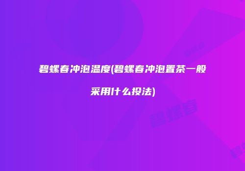 碧螺春冲泡温度(碧螺春冲泡置茶一般采用什么投法)