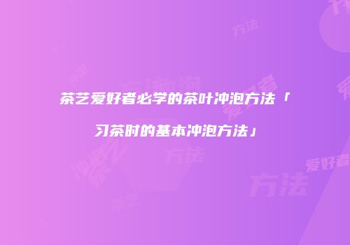 茶艺爱好者必学的茶叶冲泡方法「习茶时的基本冲泡方法」
