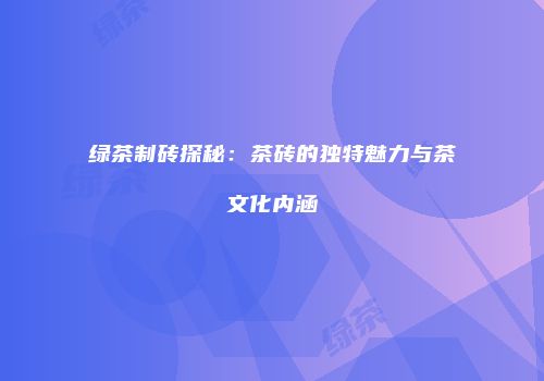 绿茶制砖探秘：茶砖的独特魅力与茶文化内涵