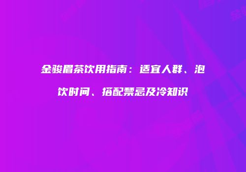 金骏眉茶饮用指南：适宜人群、泡饮时间、搭配禁忌及冷知识