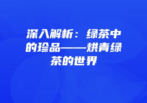 深入解析：绿茶中的珍品——烘青绿茶的世界