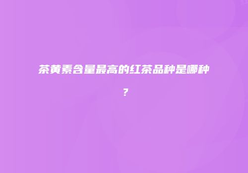 茶黄素含量最高的红茶品种是哪种？