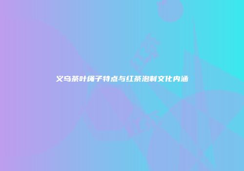 义乌茶叶绳子特点与红茶泡制文化内涵