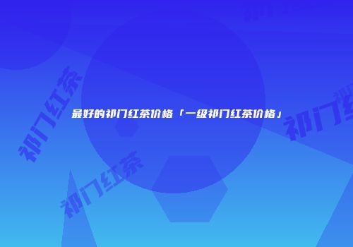 最好的祁门红茶价格「一级祁门红茶价格」