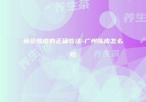 新会陈皮的正确吃法-广州陈皮怎么吃