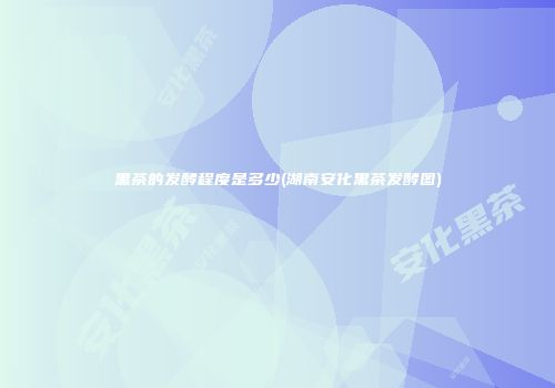黑茶的发酵程度是多少(湖南安化黑茶发酵图)