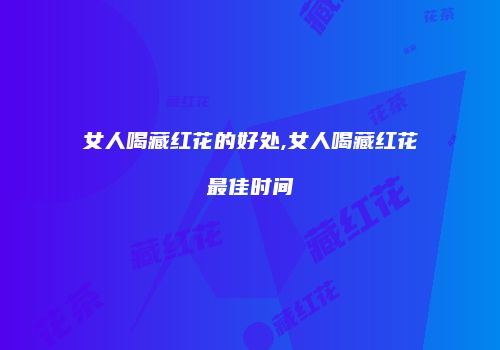 女人喝藏红花的好处,女人喝藏红花最佳时间