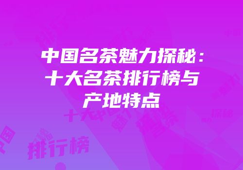 中国名茶魅力探秘：十大名茶排行榜与产地特点