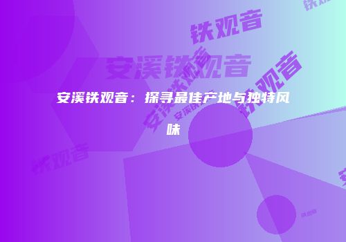 安溪铁观音：探寻最佳产地与独特风味