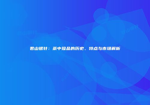君山银针：茶中珍品的历史、特点与市场解析
