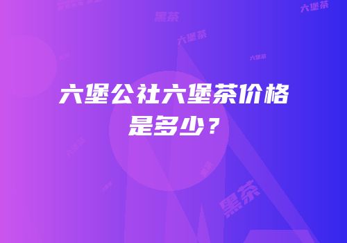 六堡公社六堡茶价格是多少？