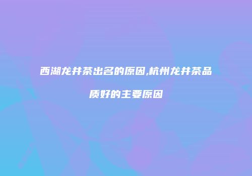 西湖龙井茶出名的原因,杭州龙井茶品质好的主要原因