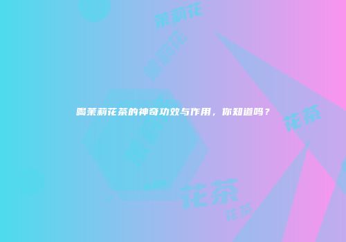 喝茉莉花茶的神奇功效与作用，你知道吗？