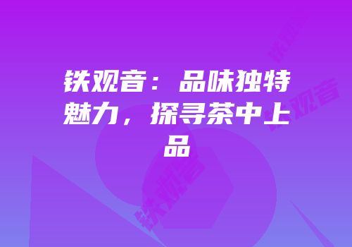 铁观音：品味独特魅力，探寻茶中上品