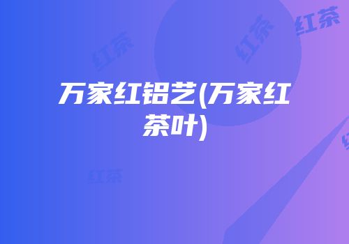 万家红铝艺(万家红茶叶)