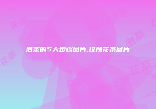 泡茶的5大步骤图片,玫瑰花茶图片
