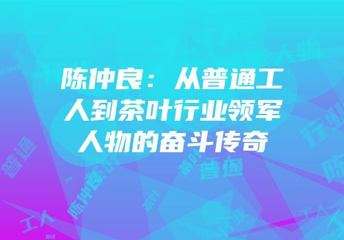 陈仲良：从普通工人到茶叶行业领军人物的奋斗传奇