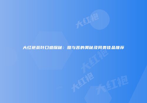 大红袍茶叶口感探秘：甜与苦的奥秘及同类佳品推荐