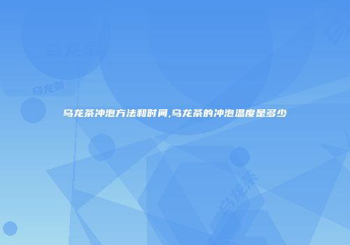 乌龙茶冲泡方法和时间,乌龙茶的冲泡温度是多少