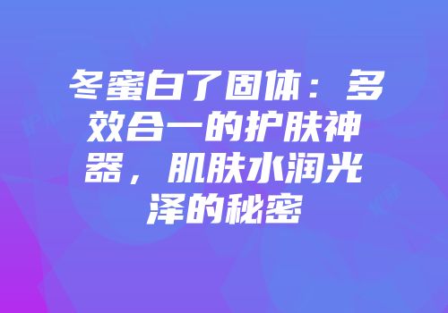 冬蜜白了固体：多效合一的护肤神器，肌肤水润光泽的秘密