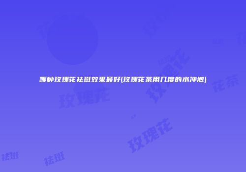 哪种玫瑰花祛斑效果最好(玫瑰花茶用几度的水冲泡)