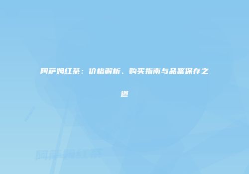 阿萨姆红茶：价格解析、购买指南与品鉴保存之道