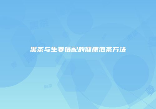 黑茶与生姜搭配的健康泡茶方法