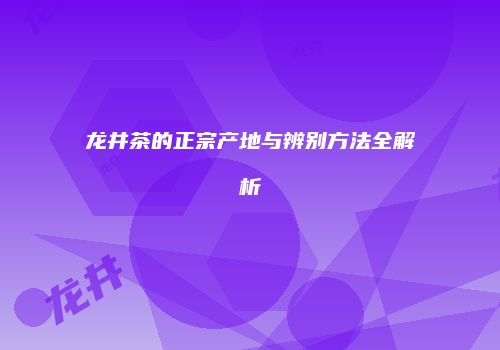 龙井茶的正宗产地与辨别方法全解析