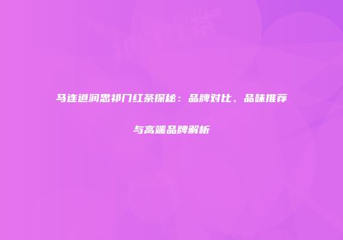 马连道润思祁门红茶探秘：品牌对比、品味推荐与高端品牌解析