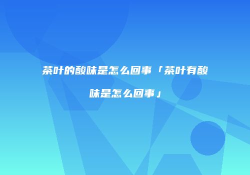 茶叶的酸味是怎么回事「茶叶有酸味是怎么回事」