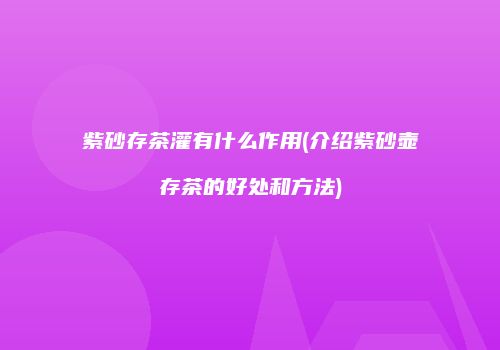 紫砂存茶灌有什么作用(介绍紫砂壶存茶的好处和方法)