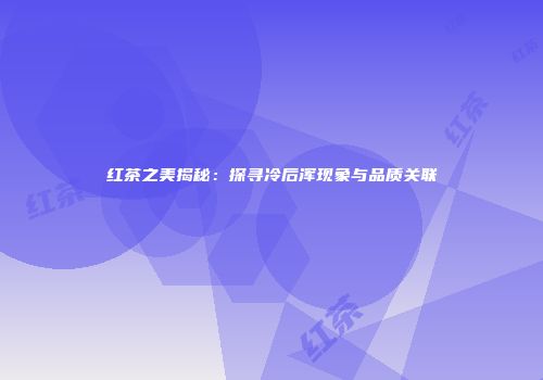 红茶之美揭秘：探寻冷后浑现象与品质关联