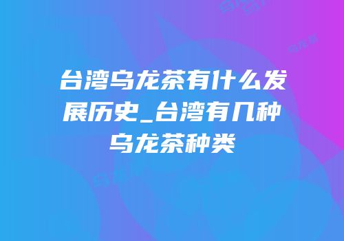 台湾乌龙茶有什么发展历史_台湾有几种乌龙茶种类