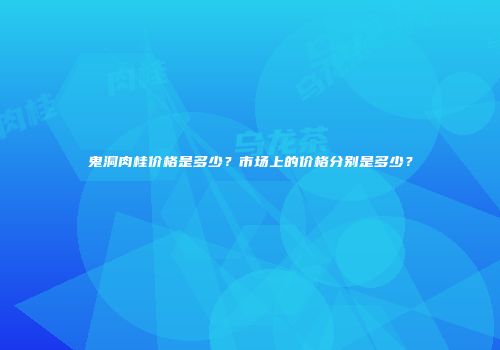 鬼洞肉桂价格是多少？市场上的价格分别是多少？