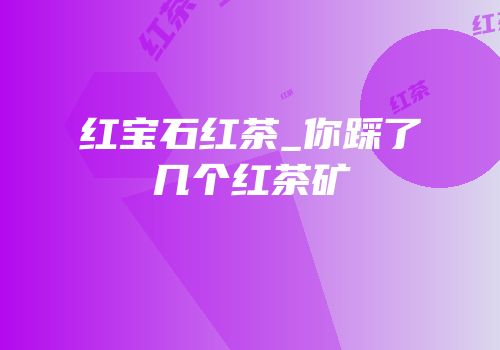 红宝石红茶_你踩了几个红茶矿