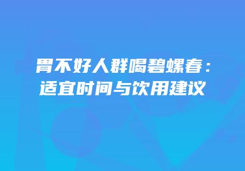 胃不好人群喝碧螺春：适宜时间与饮用建议