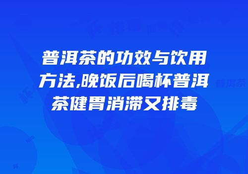 普洱茶的功效与饮用方法,晚饭后喝杯普洱茶健胃消滞又排毒