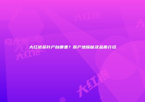 大红袍茶叶产自哪里？原产地探秘及品质介绍