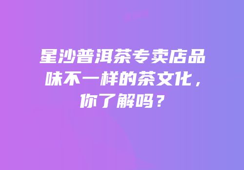 星沙普洱茶专卖店品味不一样的茶文化，你了解吗？