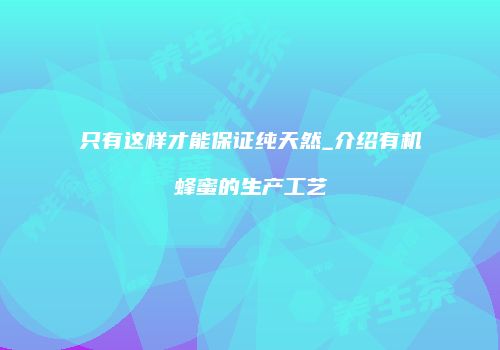 只有这样才能保证纯天然_介绍有机蜂蜜的生产工艺