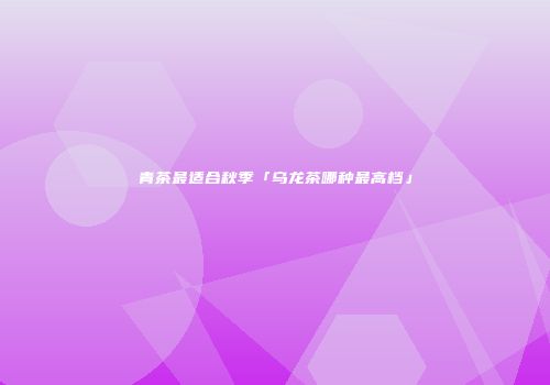 青茶最适合秋季「乌龙茶哪种最高档」
