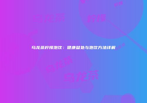 乌龙茶柠檬泡饮：健康益处与泡饮方法详解
