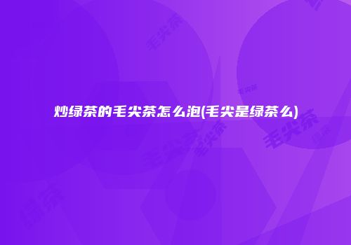炒绿茶的毛尖茶怎么泡(毛尖是绿茶么)