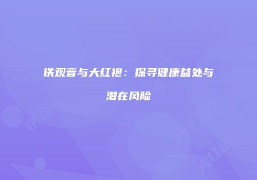 铁观音与大红袍：探寻健康益处与潜在风险