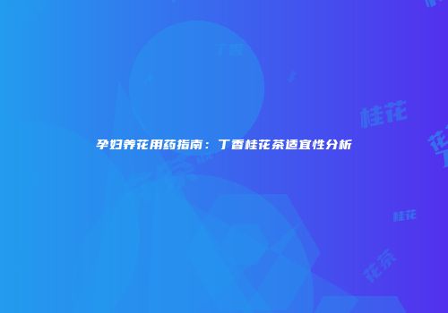 孕妇养花用药指南：丁香桂花茶适宜性分析
