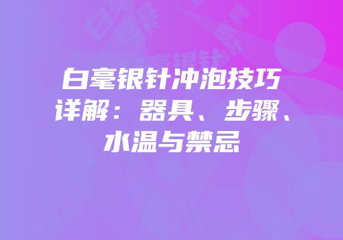 白毫银针冲泡技巧详解：器具、步骤、水温与禁忌